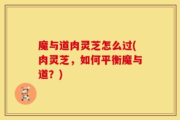 魔与道肉灵芝怎么过(肉灵芝,如何平衡魔与道?) 魔与道肉灵芝怎么过(肉灵芝,如何平衡魔与道?)