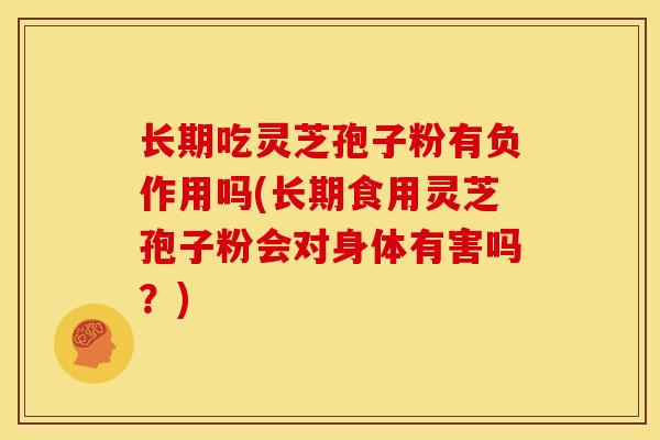 长期吃灵芝孢子粉有负作用吗(长期食用灵芝孢子粉会对身体有害吗?) 长期吃灵芝孢子粉有负作用吗(长期食用灵芝孢子粉会对身体有害吗?)