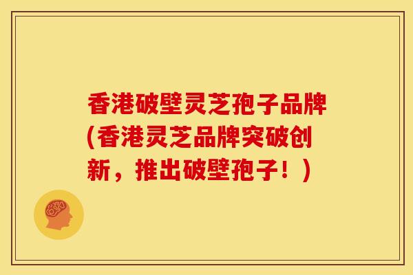 香港破壁灵芝孢子品牌(香港灵芝品牌突破创新,推出破壁孢子!) 香港破壁灵芝孢子品牌(香港灵芝品牌突破创新,推出破壁孢子!)