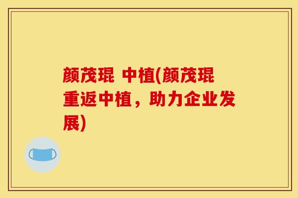 颜茂琨 中植(颜茂琨重返中植,助力企业发展) 颜茂琨 中植(颜茂琨重返中植,助力企业发展)