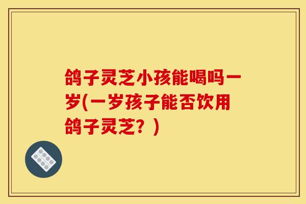 鸽子灵芝小孩能喝吗一岁(一岁孩子能否饮用鸽子灵芝?) 鸽子灵芝小孩能喝吗一岁(一岁孩子能否饮用鸽子灵芝?)