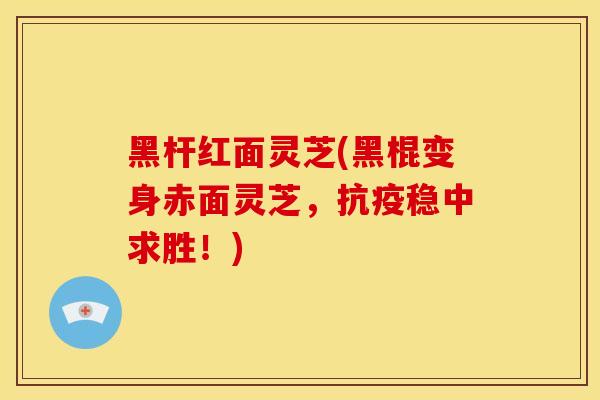 黑杆红面灵芝(黑棍变身赤面灵芝,抗疫稳中求胜!) 黑杆红面灵芝(黑棍变身赤面灵芝,抗疫稳中求胜!)