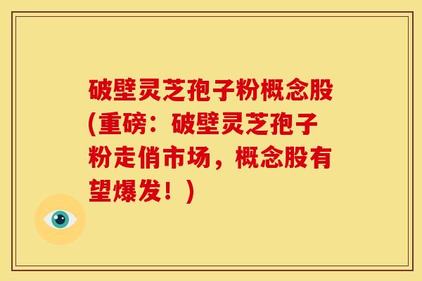 破壁灵芝孢子粉概念股(重磅：破壁灵芝孢子粉走俏市场，概念股有望爆发！)