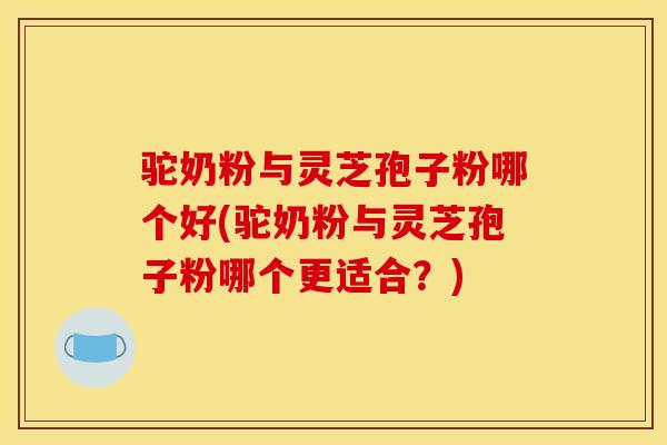 驼奶粉与灵芝孢子粉哪个好(驼奶粉与灵芝孢子粉哪个更适合?) 驼奶粉与灵芝孢子粉哪个好(驼奶粉与灵芝孢子粉哪个更适合?)