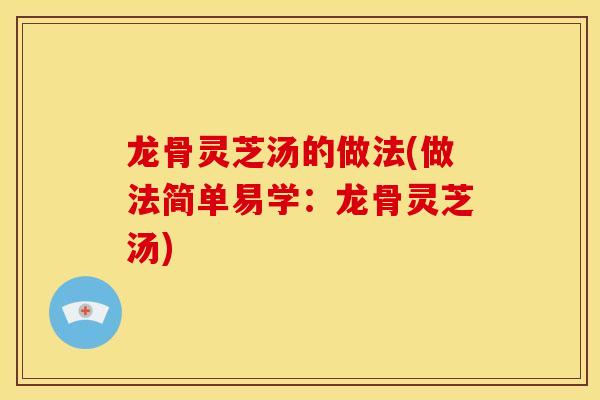 龙骨灵芝汤的做法(做法简单易学:龙骨灵芝汤) 龙骨灵芝汤的做法(做法简单易学:龙骨灵芝汤)