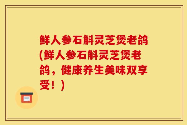 鲜人参石斛灵芝煲老鸽(鲜人参石斛灵芝煲老鸽,健康养生美味双享受!) 鲜人参石斛灵芝煲老鸽(鲜人参石斛灵芝煲老鸽,健康养生美味双享受!)