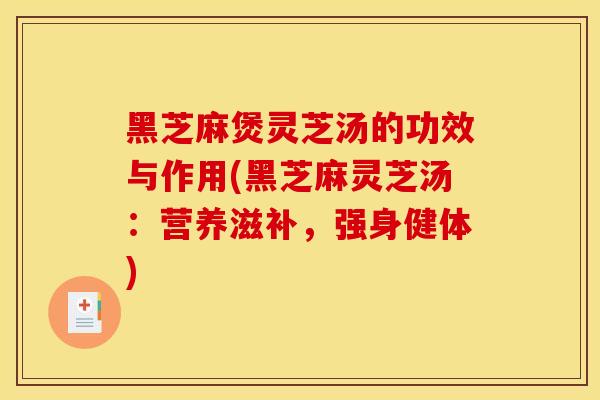 黑芝麻煲灵芝汤的功效与作用(黑芝麻灵芝汤:营养滋补,强身健体) 黑芝麻煲灵芝汤的功效与作用(黑芝麻灵芝汤:营养滋补,强身健体)