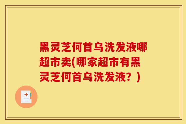 黑灵芝何首乌洗发液哪超市卖(哪家超市有黑灵芝何首乌洗发液?) 黑灵芝何首乌洗发液哪超市卖(哪家超市有黑灵芝何首乌洗发液?)