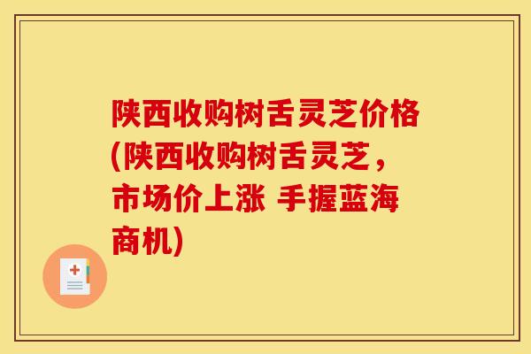陕西收购树舌灵芝价格(陕西收购树舌灵芝，市场价上涨 手握蓝海商机)