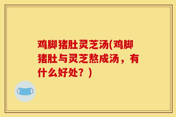 鸡脚猪肚灵芝汤(鸡脚猪肚与灵芝熬成汤，有什么好处？)