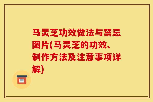 马灵芝功效做法与禁忌图片(马灵芝的功效、制作方法及注意事项详解) 马灵芝功效做法与禁忌图片(马灵芝的功效、制作方法及注意事项详解)