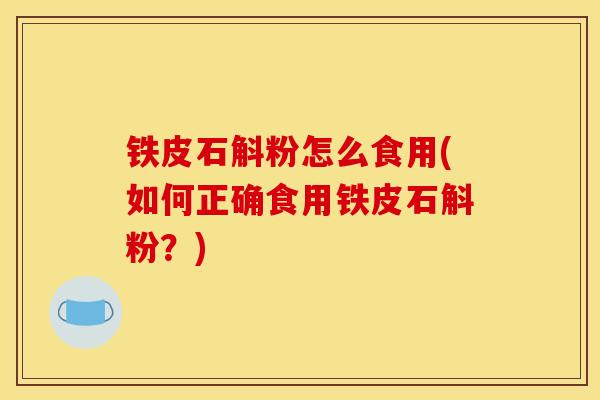 铁皮石斛粉怎么食用(如何正确食用铁皮石斛粉?) 铁皮石斛粉怎么食用(如何正确食用铁皮石斛粉?)