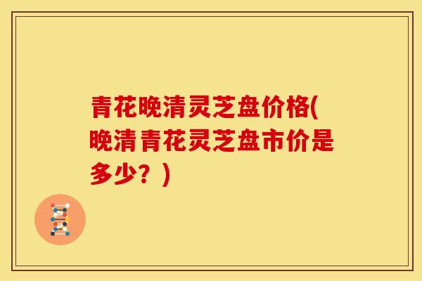 青花晚清灵芝盘价格(晚清青花灵芝盘市价是多少?) 青花晚清灵芝盘价格(晚清青花灵芝盘市价是多少?)