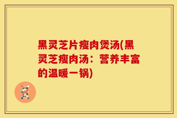 黑灵芝片瘦肉煲汤(黑灵芝瘦肉汤:营养丰富的温暖一锅) 黑灵芝片瘦肉煲汤(黑灵芝瘦肉汤:营养丰富的温暖一锅)