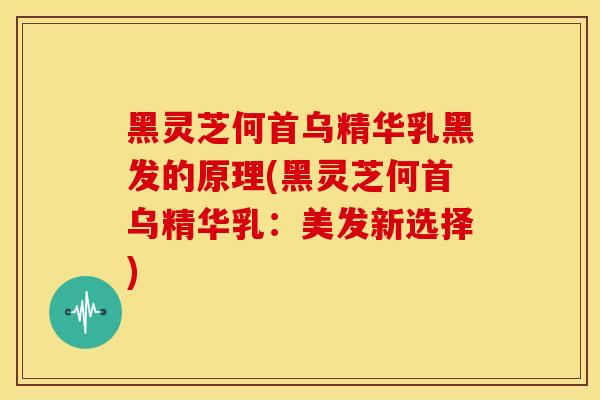 黑灵芝何首乌精华乳黑发的原理(黑灵芝何首乌精华乳:美发新选择) 黑灵芝何首乌精华乳黑发的原理(黑灵芝何首乌精华乳:美发新选择)
