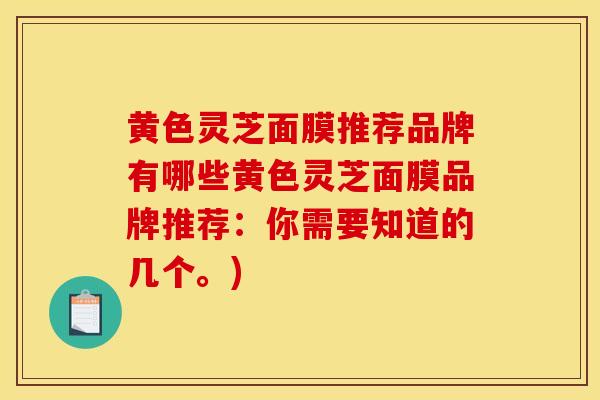 黄色灵芝面膜推荐品牌有哪些黄色灵芝面膜品牌推荐：你需要知道的几个。)