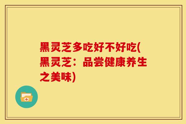 黑灵芝多吃好不好吃(黑灵芝：品尝健康养生之美味)