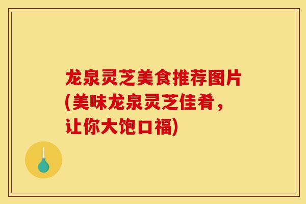 龙泉灵芝美食推荐图片(美味龙泉灵芝佳肴,让你大饱口福) 龙泉灵芝美食推荐图片(美味龙泉灵芝佳肴,让你大饱口福)