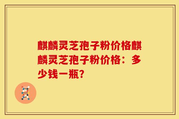 麒麟灵芝孢子粉价格麒麟灵芝孢子粉价格:多少钱一瓶? 麒麟灵芝孢子粉价格麒麟灵芝孢子粉价格:多少钱一瓶?