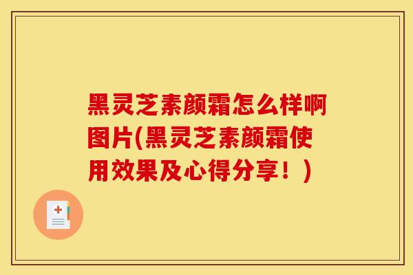 黑灵芝素颜霜怎么样啊图片(黑灵芝素颜霜使用效果及心得分享!) 黑灵芝素颜霜怎么样啊图片(黑灵芝素颜霜使用效果及心得分享!)