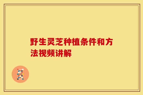 野生灵芝种植条件和方法视频讲解 野生灵芝种植条件和方法视频讲解