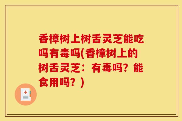 香樟树上树舌灵芝能吃吗有毒吗(香樟树上的树舌灵芝:有毒吗?能食用吗?) 香樟树上树舌灵芝能吃吗有毒吗(香樟树上的树舌灵芝:有毒吗?能食用吗?)