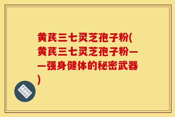 黄芪三七灵芝孢子粉(黄芪三七灵芝孢子粉——强身健体的秘密武器)