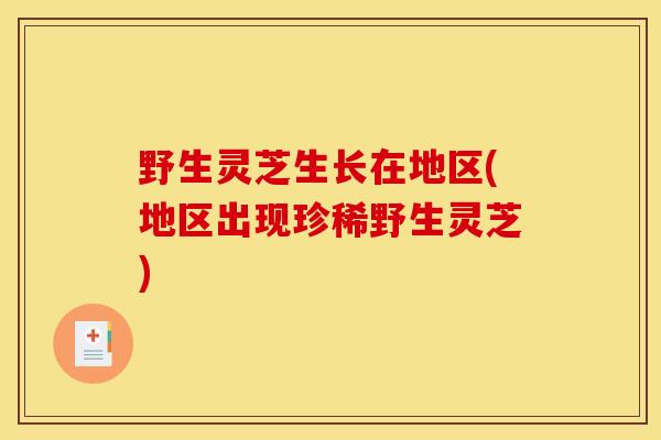野生灵芝生长在地区(地区出现珍稀野生灵芝)