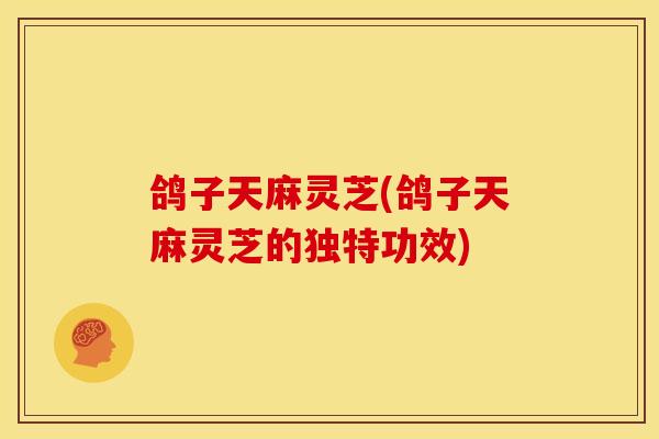 鸽子天麻灵芝(鸽子天麻灵芝的独特功效) 鸽子天麻灵芝(鸽子天麻灵芝的独特功效)