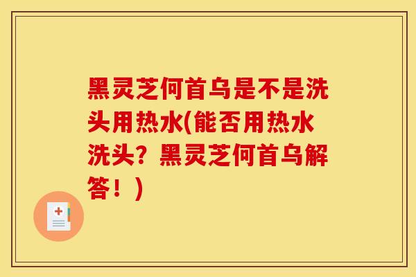 黑灵芝何首乌是不是洗头用热水(能否用热水洗头?黑灵芝何首乌解答!) 黑灵芝何首乌是不是洗头用热水(能否用热水洗头?黑灵芝何首乌解答!)