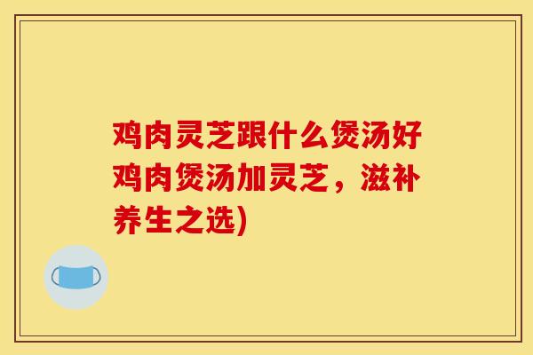 鸡肉灵芝跟什么煲汤好鸡肉煲汤加灵芝,滋补养生之选) 鸡肉灵芝跟什么煲汤好鸡肉煲汤加灵芝,滋补养生之选)