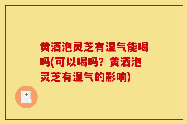 黄酒泡灵芝有湿气能喝吗(可以喝吗?黄酒泡灵芝有湿气的影响) 黄酒泡灵芝有湿气能喝吗(可以喝吗?黄酒泡灵芝有湿气的影响)