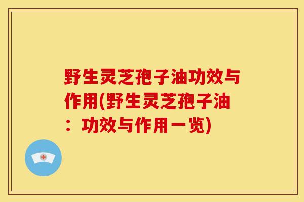 野生灵芝孢子油功效与作用(野生灵芝孢子油:功效与作用一览) 野生灵芝孢子油功效与作用(野生灵芝孢子油:功效与作用一览)