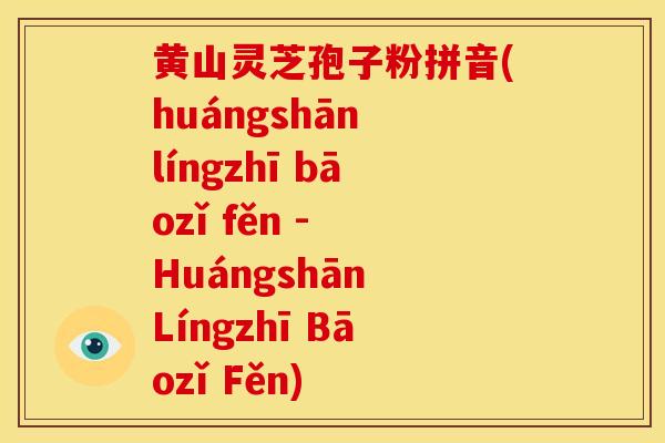 黄山灵芝孢子粉拼音(huángshān língzhī bāozǐ fěn - Huángshān Língzhī Bāozǐ Fěn) 黄山灵芝孢子粉拼音(huángshān língzhī bāozǐ fěn - Huángshān Língzhī Bāozǐ Fěn)