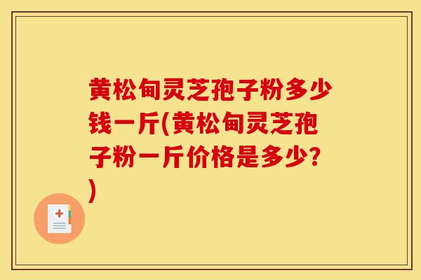 黄松甸灵芝孢子粉多少钱一斤(黄松甸灵芝孢子粉一斤价格是多少?) 黄松甸灵芝孢子粉多少钱一斤(黄松甸灵芝孢子粉一斤价格是多少?)