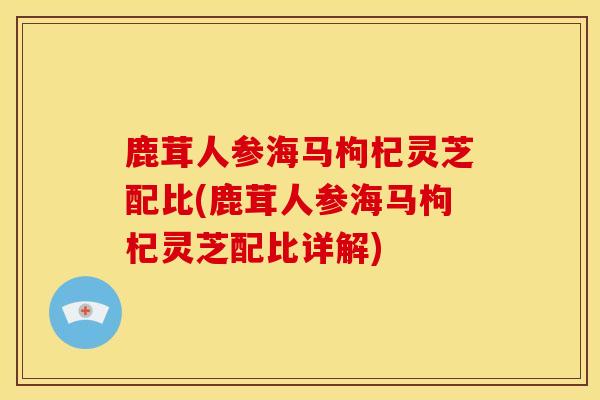 鹿茸人参海马枸杞灵芝配比(鹿茸人参海马枸杞灵芝配比详解) 鹿茸人参海马枸杞灵芝配比(鹿茸人参海马枸杞灵芝配比详解)