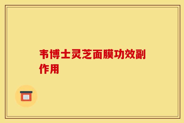 韦博士灵芝面膜功效副作用 韦博士灵芝面膜功效副作用