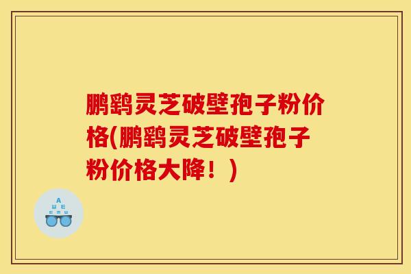 鹏鹞灵芝破壁孢子粉价格(鹏鹞灵芝破壁孢子粉价格大降！)