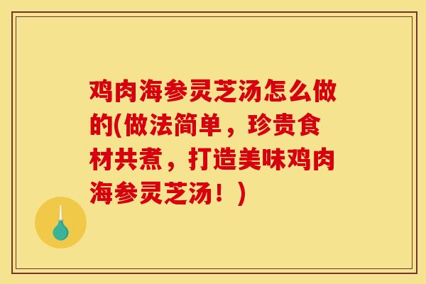 鸡肉海参灵芝汤怎么做的(做法简单,珍贵食材共煮,打造美味鸡肉海参灵芝汤!) 鸡肉海参灵芝汤怎么做的(做法简单,珍贵食材共煮,打造美味鸡肉海参灵芝汤!)