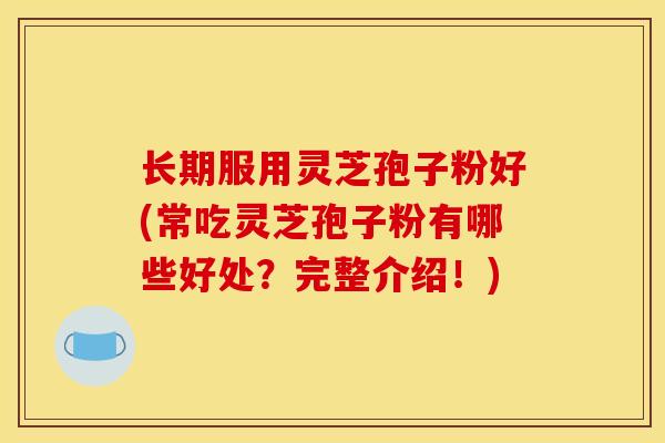 长期服用灵芝孢子粉好(常吃灵芝孢子粉有哪些好处?完整介绍!) 长期服用灵芝孢子粉好(常吃灵芝孢子粉有哪些好处?完整介绍!)