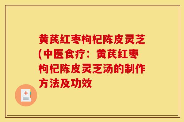 黄芪红枣枸杞陈皮灵芝(中医食疗：黄芪红枣枸杞陈皮灵芝汤的制作方法及功效