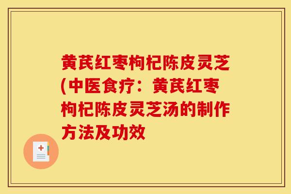黄芪红枣枸杞陈皮灵芝(中医食疗:黄芪红枣枸杞陈皮灵芝汤的制作方法及功效 黄芪红枣枸杞陈皮灵芝(中医食疗:黄芪红枣枸杞陈皮灵芝汤的制作方法及功效