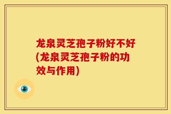龙泉灵芝孢子粉好不好(龙泉灵芝孢子粉的功效与作用) 龙泉灵芝孢子粉好不好(龙泉灵芝孢子粉的功效与作用)