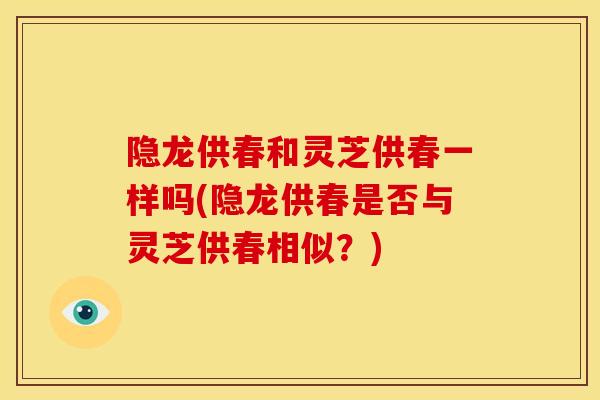 隐龙供春和灵芝供春一样吗(隐龙供春是否与灵芝供春相似？)