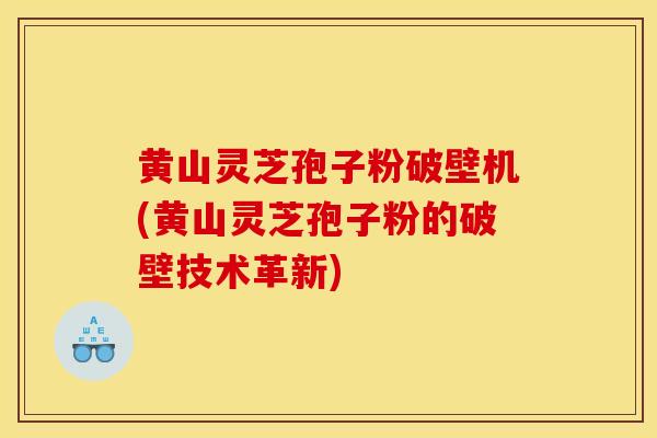 黄山灵芝孢子粉破壁机(黄山灵芝孢子粉的破壁技术革新) 黄山灵芝孢子粉破壁机(黄山灵芝孢子粉的破壁技术革新)