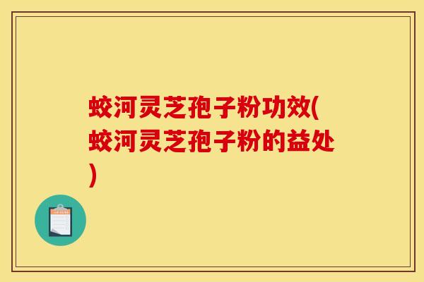 蛟河灵芝孢子粉功效(蛟河灵芝孢子粉的益处) 蛟河灵芝孢子粉功效(蛟河灵芝孢子粉的益处)