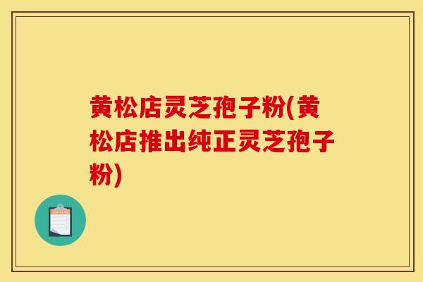黄松店灵芝孢子粉(黄松店推出纯正灵芝孢子粉) 黄松店灵芝孢子粉(黄松店推出纯正灵芝孢子粉)