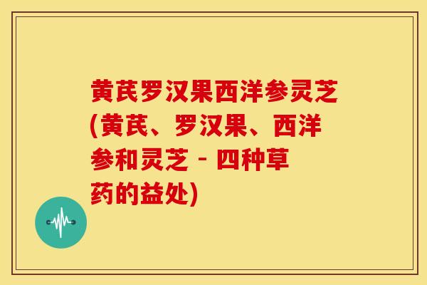 黄芪罗汉果西洋参灵芝(黄芪、罗汉果、西洋参和灵芝 - 四种草药的益处) 黄芪罗汉果西洋参灵芝(黄芪、罗汉果、西洋参和灵芝 - 四种草药的益处)