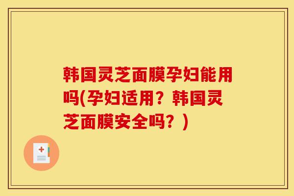 韩国灵芝面膜孕妇能用吗(孕妇适用?韩国灵芝面膜安全吗?) 韩国灵芝面膜孕妇能用吗(孕妇适用?韩国灵芝面膜安全吗?)