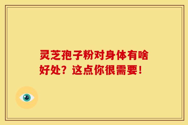 灵芝孢子粉对身体有啥好处?这点你很需要! 灵芝孢子粉对身体有啥好处?这点你很需要!
